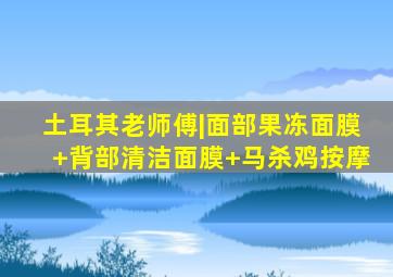 土耳其老师傅|面部果冻面膜+背部清洁面膜+马杀鸡按摩